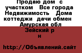 Продаю дом, с участком - Все города Недвижимость » Дома, коттеджи, дачи обмен   . Амурская обл.,Зейский р-н